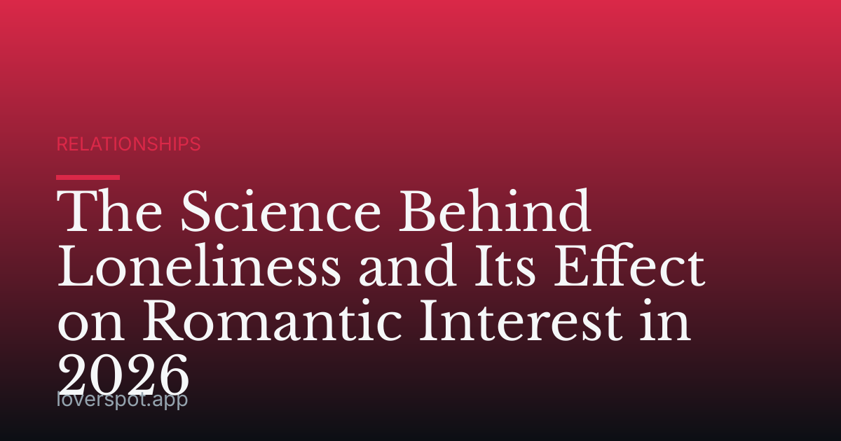 The Science Behind Loneliness and Its Effect on Romantic Interest in 2026