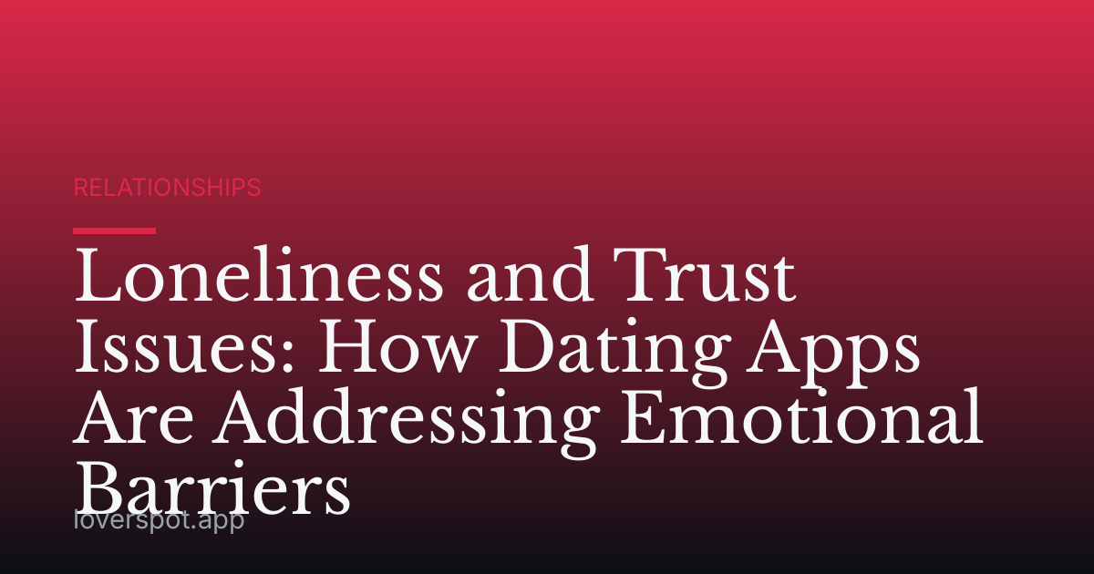 Loneliness and Trust Issues: How Dating Apps Are Addressing Emotional Barriers
