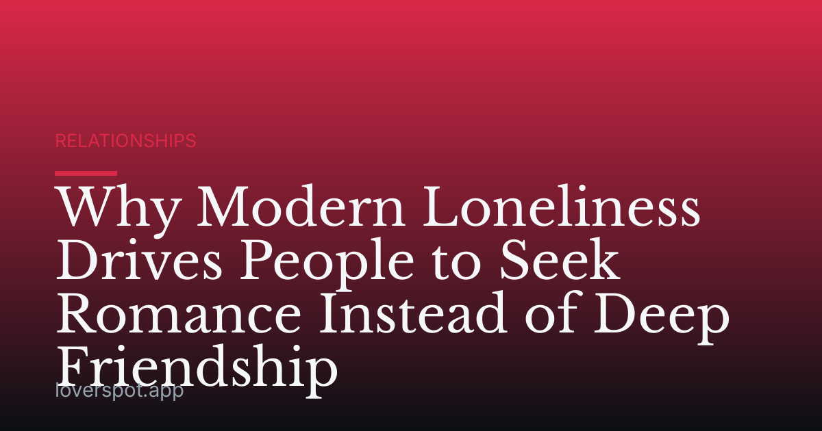 Why Modern Loneliness Drives People to Seek Romance Instead of Deep Friendship