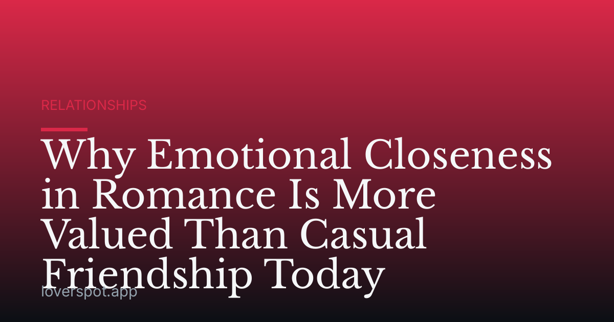 Why Emotional Closeness in Romance Is More Valued Than Casual Friendship Today
