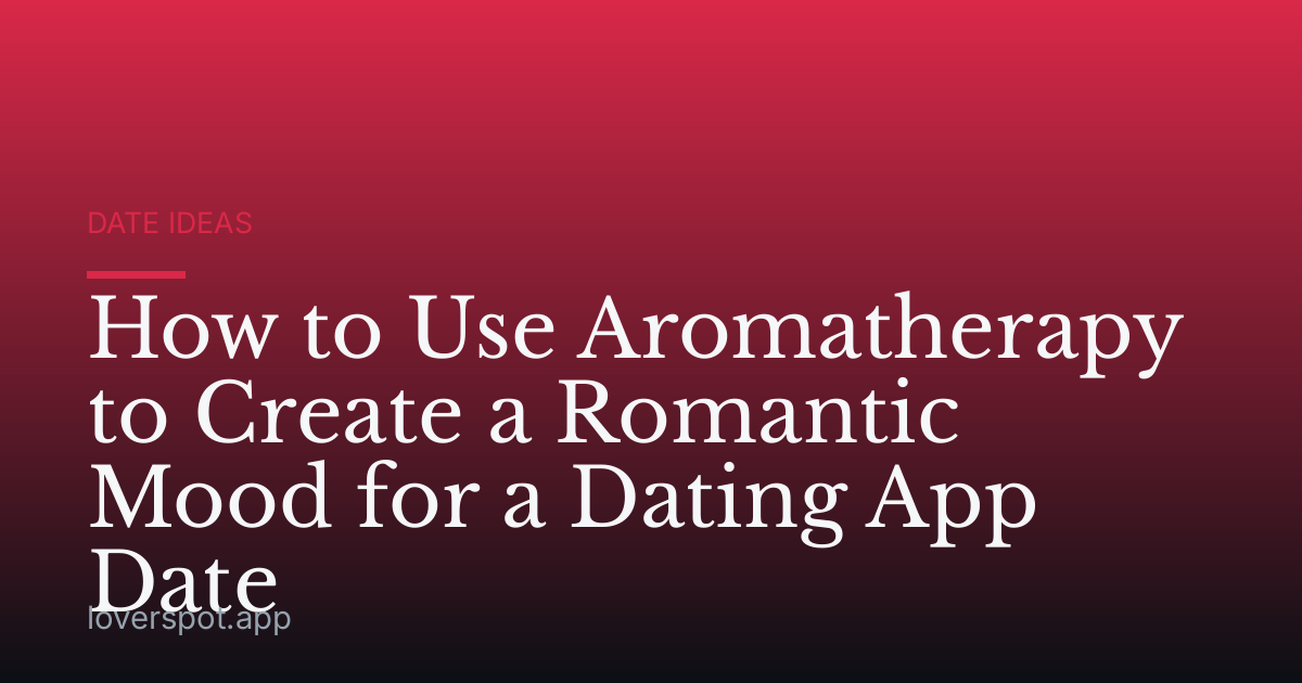 How to Use Aromatherapy to Create a Romantic Mood for a Dating App Date