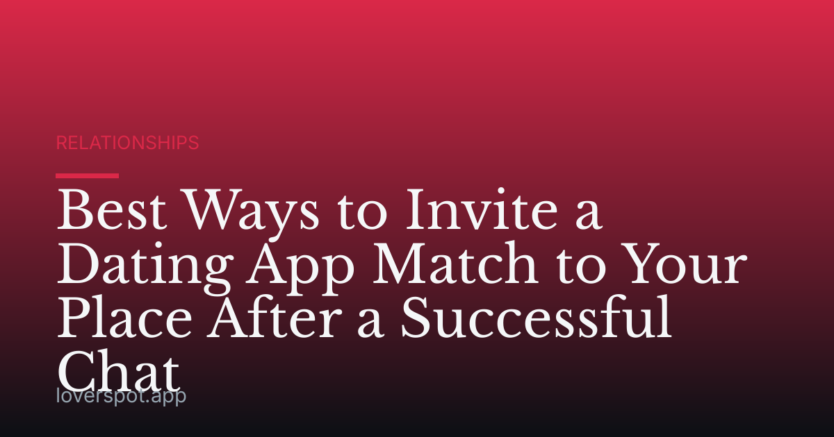 Best Ways to Invite a Dating App Match to Your Place After a Successful Chat