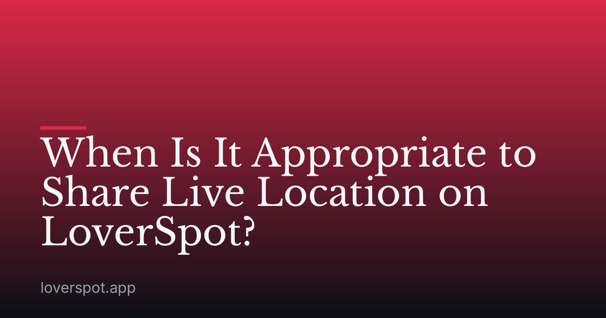When Is It Appropriate to Share Live Location on LoverSpot?