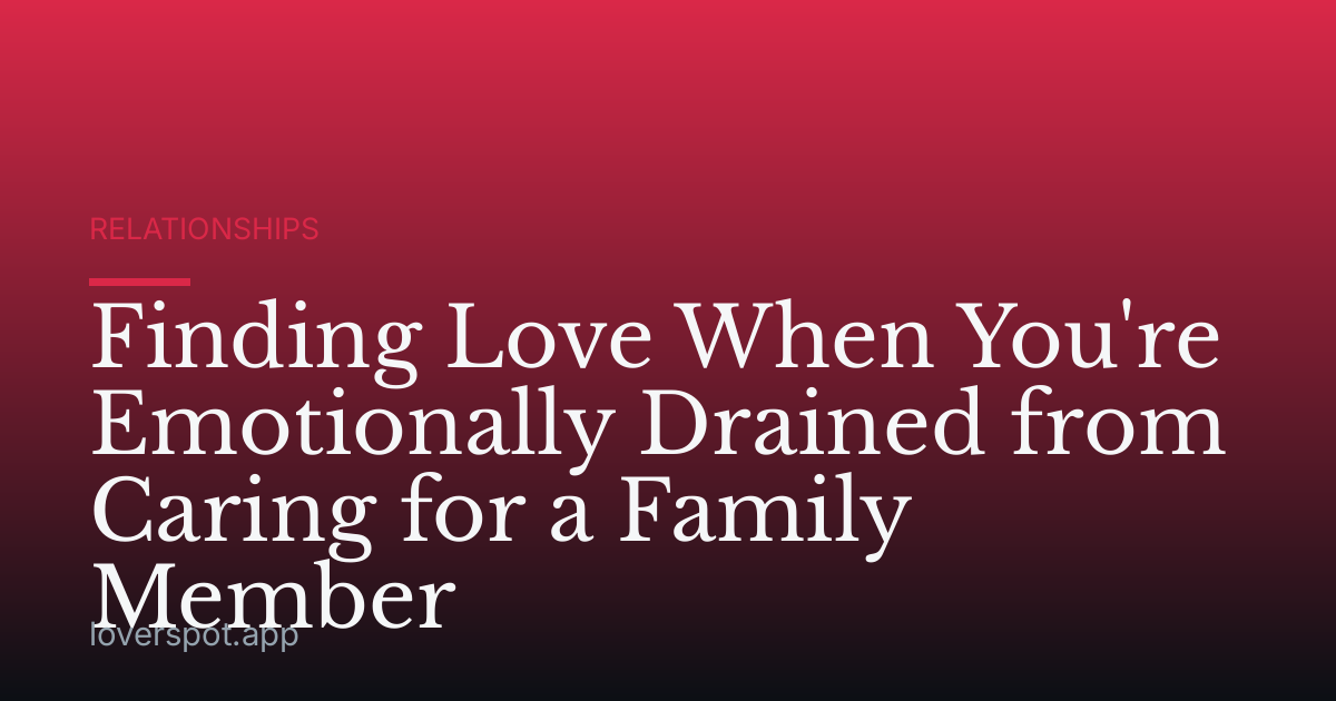 Finding Love When You're Emotionally Drained from Caring for a Family Member