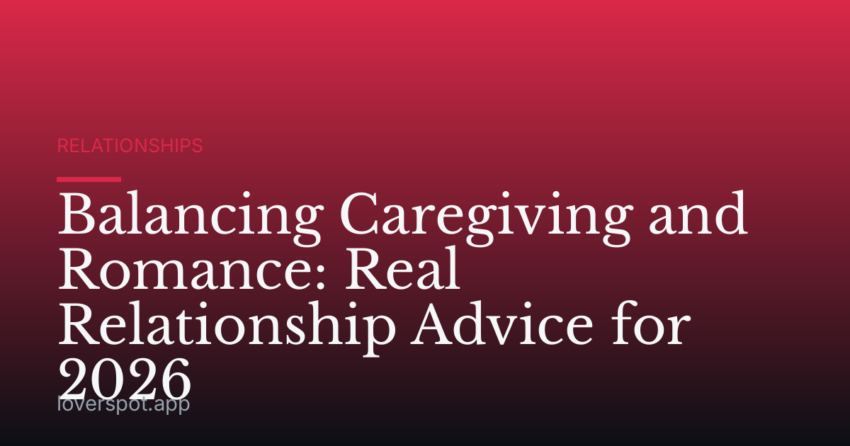 Balancing Caregiving and Romance: Real Relationship Advice for 2026