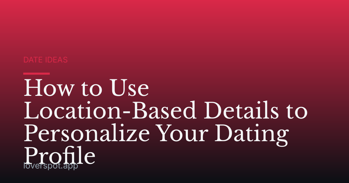 How to Use Location-Based Details to Personalize Your Dating Profile