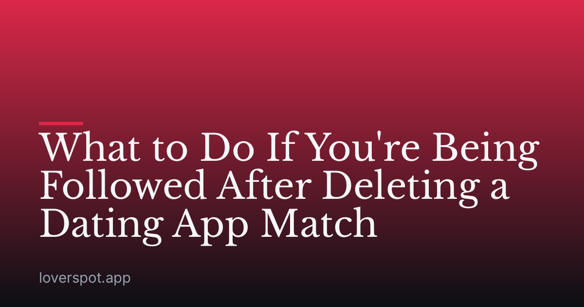 What to Do If You're Being Followed After Deleting a Dating App Match