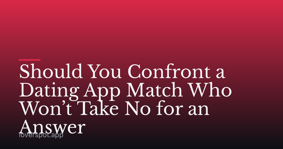 Should You Confront a Dating App Match Who Won’t Take No for an Answer