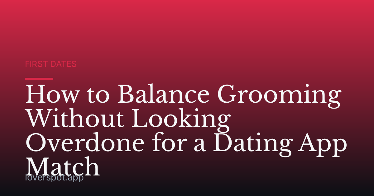 How to Balance Grooming Without Looking Overdone for a Dating App Match