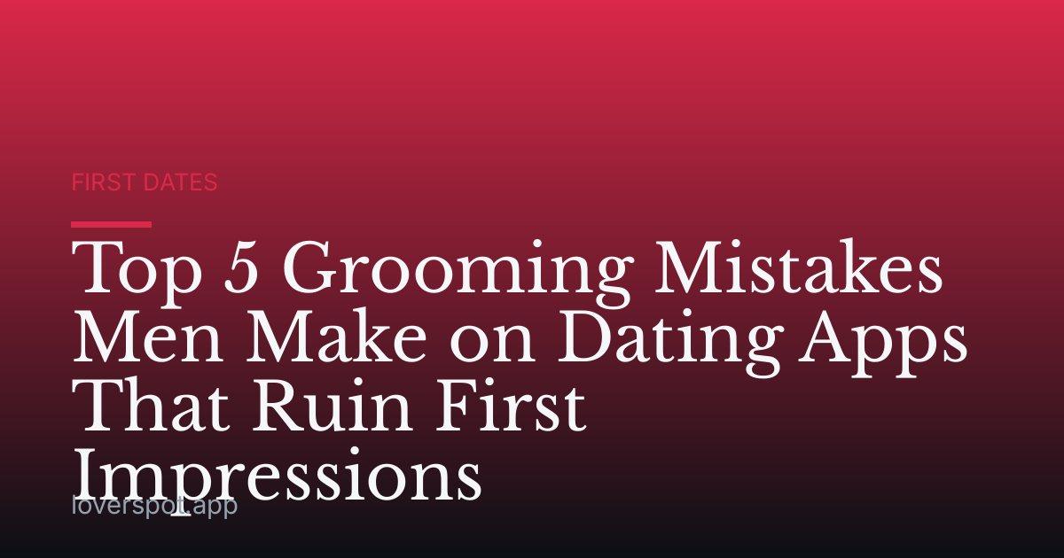 Top 5 Grooming Mistakes Men Make on Dating Apps That Ruin First Impressions