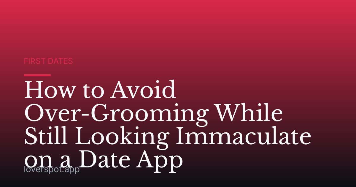How to Avoid Over-Grooming While Still Looking Immaculate on a Date App