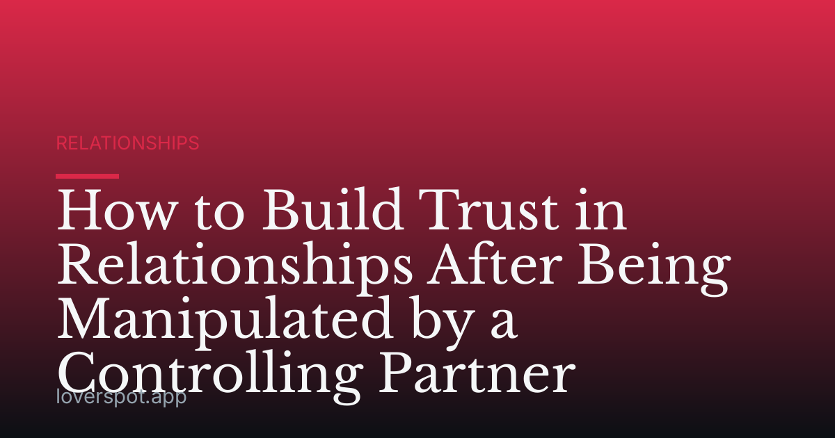 How to Build Trust in Relationships After Being Manipulated by a Controlling Partner
