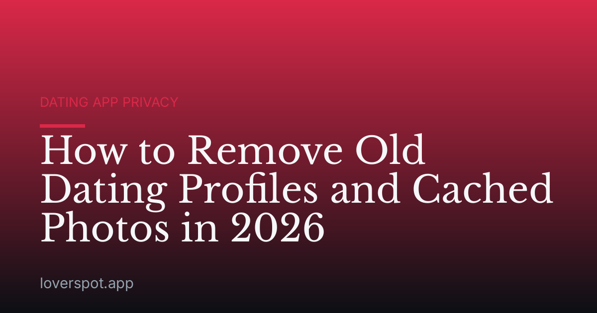 How to Remove Old Dating Profiles and Cached Photos in 2026