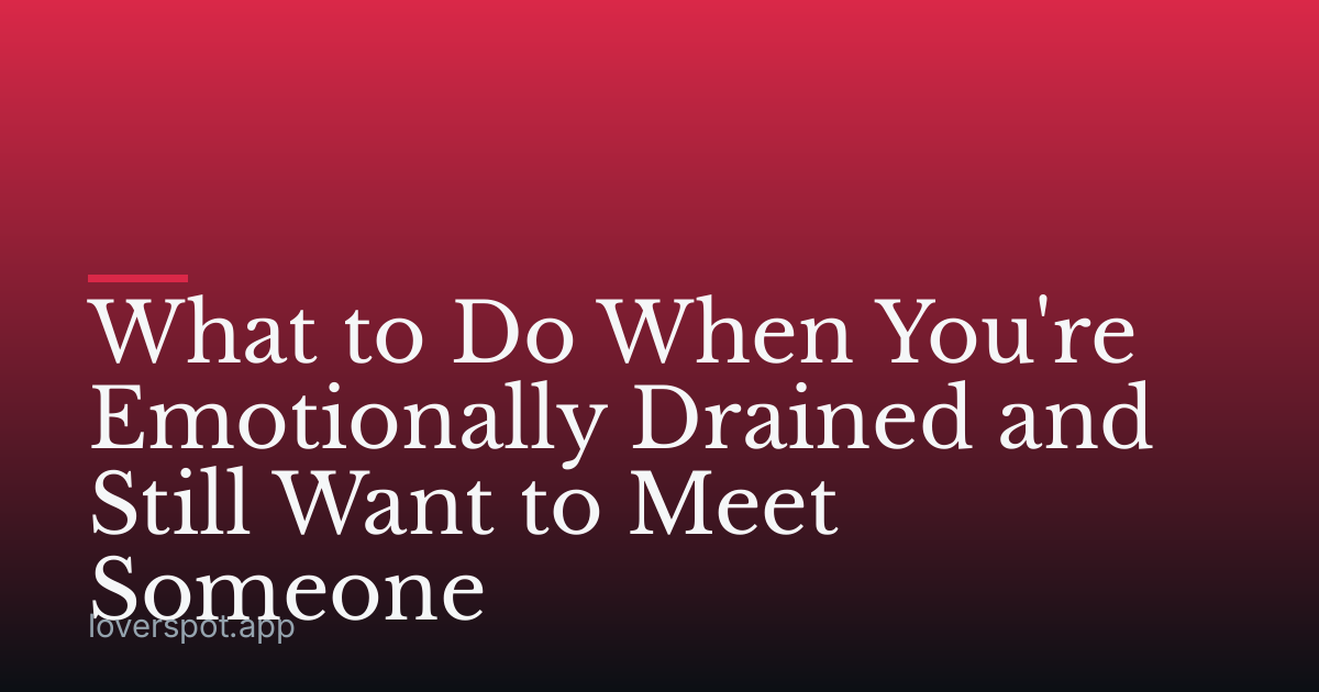 What to Do When You're Emotionally Drained and Still Want to Meet Someone