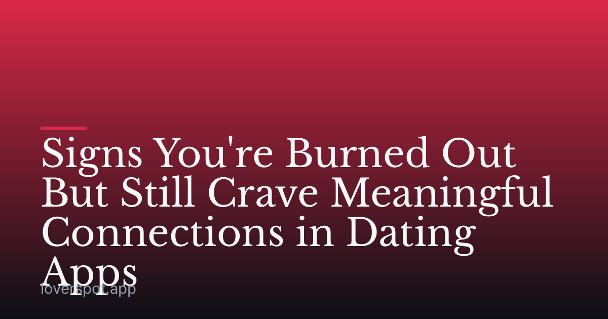 Signs You're Burned Out But Still Crave Meaningful Connections in Dating Apps