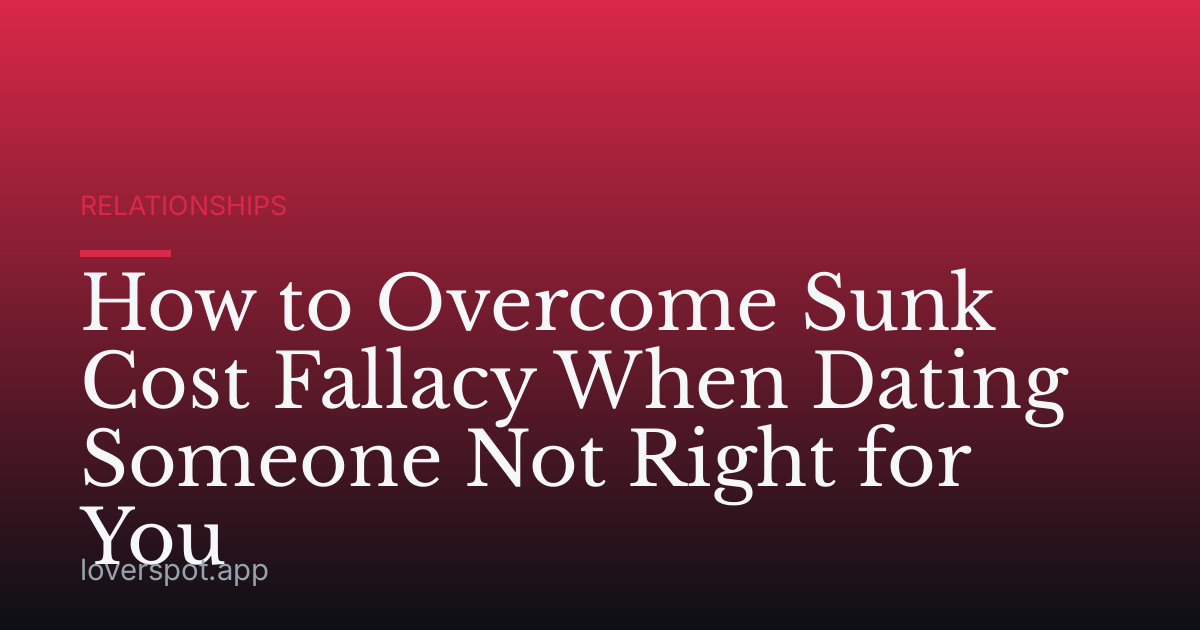How to Overcome Sunk Cost Fallacy When Dating Someone Not Right for You