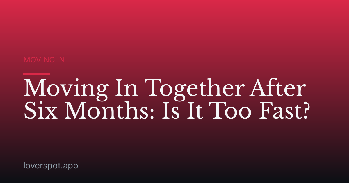 Moving In Together After Six Months: Is It Too Fast?