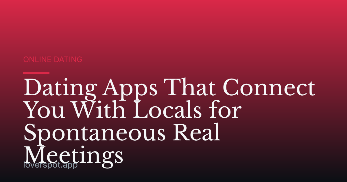 Dating Apps That Connect You With Locals for Spontaneous Real Meetings
