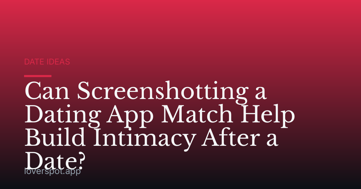Can Screenshotting a Dating App Match Help Build Intimacy After a Date?
