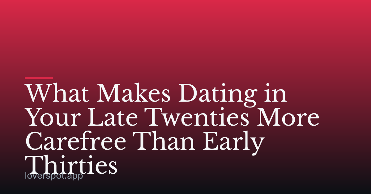 What Makes Dating in Your Late Twenties More Carefree Than Early Thirties