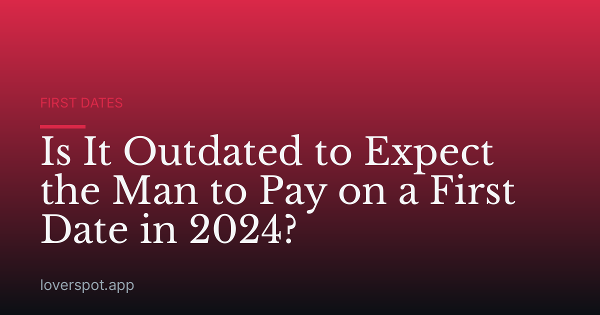 Is It Outdated to Expect the Man to Pay on a First Date in 2024?