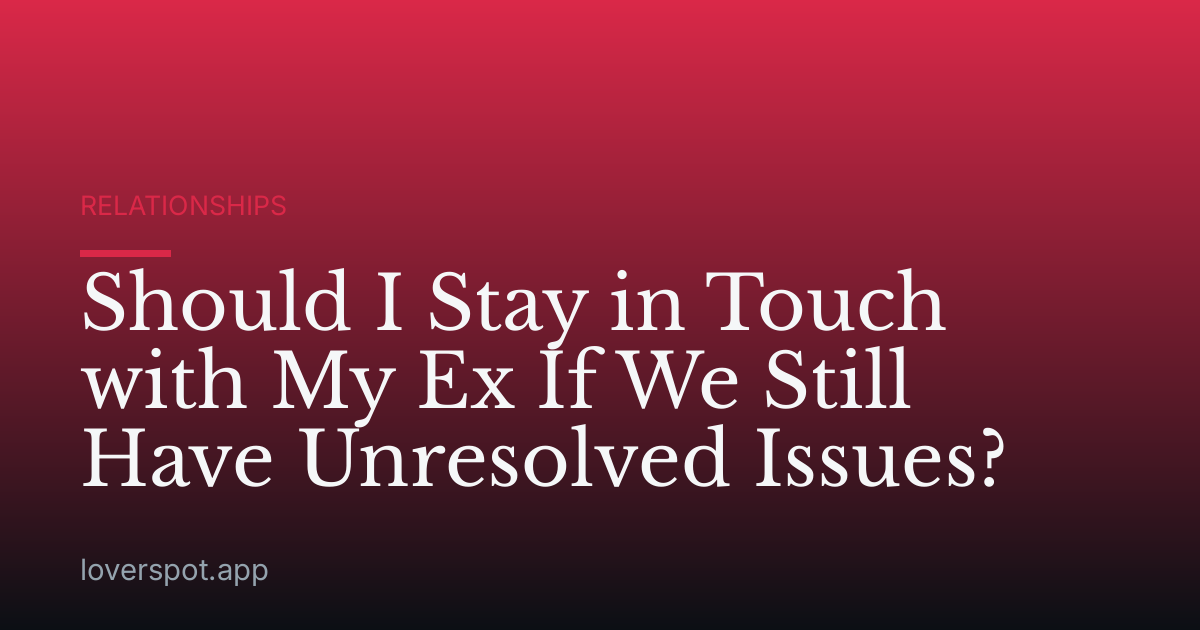 Should I Stay in Touch with My Ex If We Still Have Unresolved Issues?