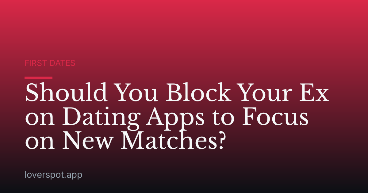 Should You Block Your Ex on Dating Apps to Focus on New Matches?