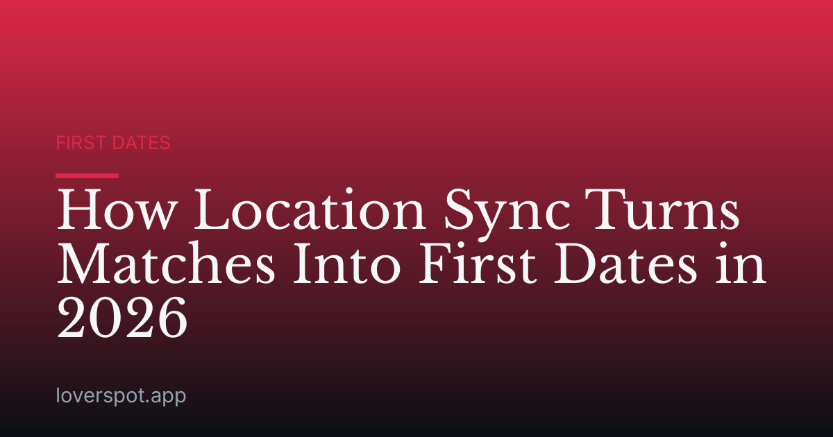 How Location Sync Turns Matches Into First Dates in 2026