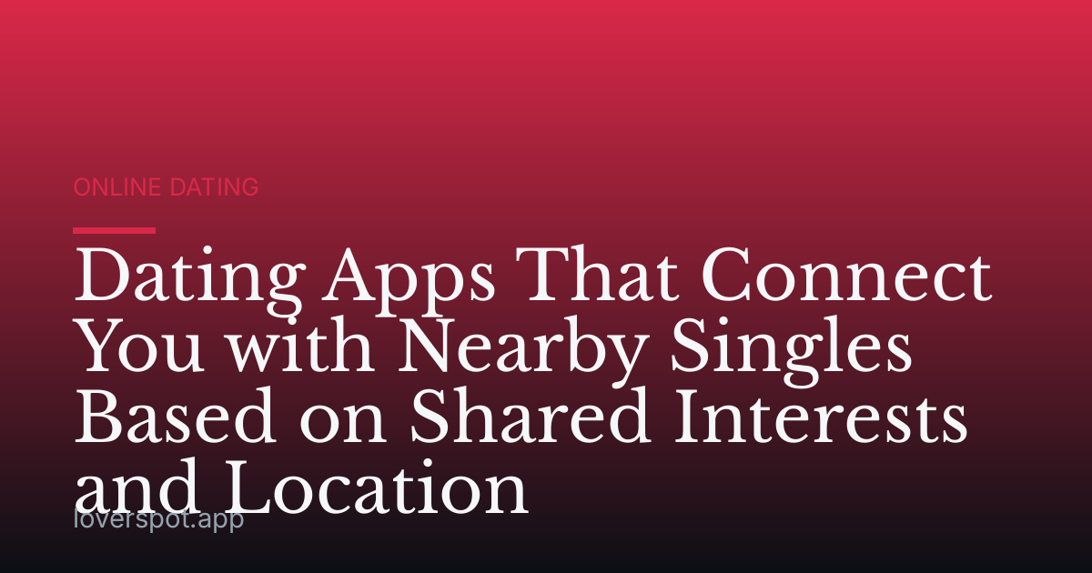 Dating Apps That Connect You with Nearby Singles Based on Shared Interests and Location
