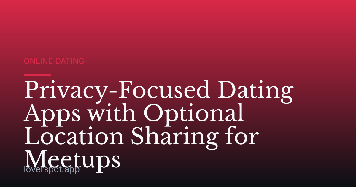 Privacy-Focused Dating Apps with Optional Location Sharing for Meetups