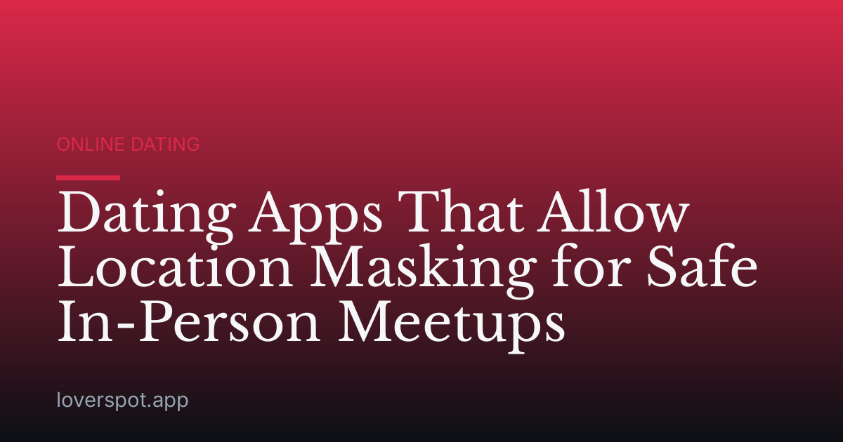 Dating Apps That Allow Location Masking for Safe In-Person Meetups