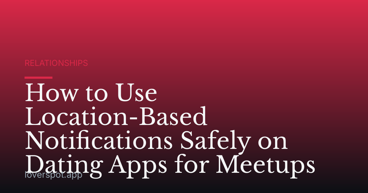 How to Use Location-Based Notifications Safely on Dating Apps for Meetups