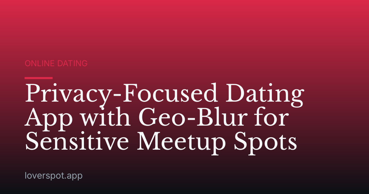 Privacy-Focused Dating App with Geo-Blur for Sensitive Meetup Spots