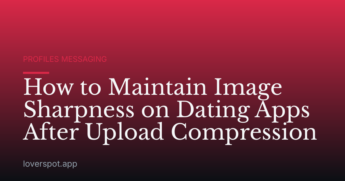 How to Maintain Image Sharpness on Dating Apps After Upload Compression