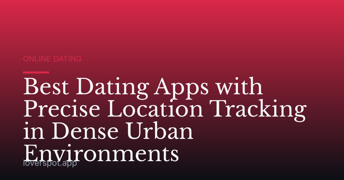 Best Dating Apps with Precise Location Tracking in Dense Urban Environments