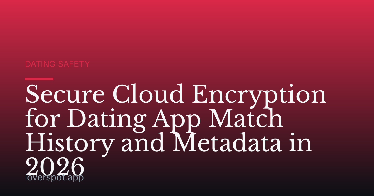 Secure Cloud Encryption for Dating App Match History and Metadata in 2026