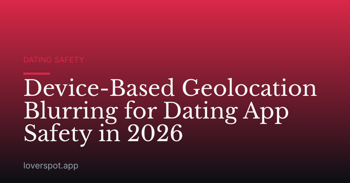 Device-Based Geolocation Blurring for Dating App Safety in 2026