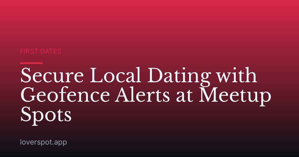 Secure Local Dating with Geofence Alerts at Meetup Spots
