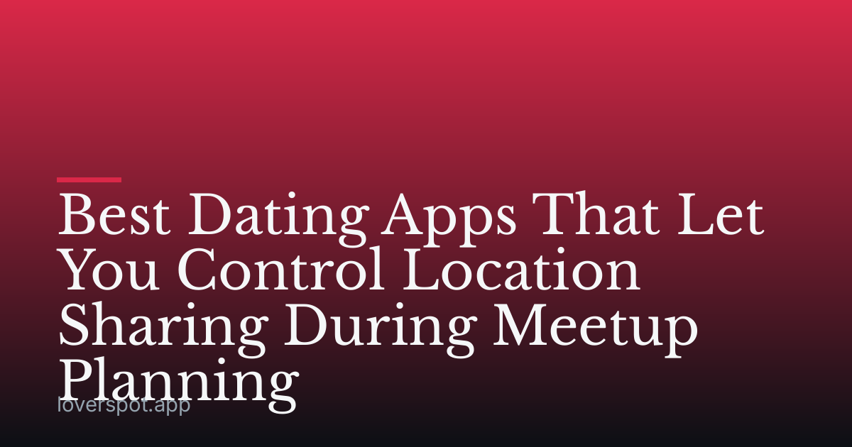 Best Dating Apps That Let You Control Location Sharing During Meetup Planning