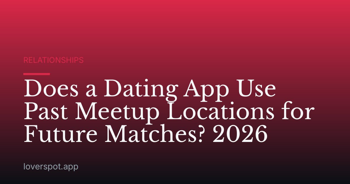 Does a Dating App Use Past Meetup Locations for Future Matches? 2026