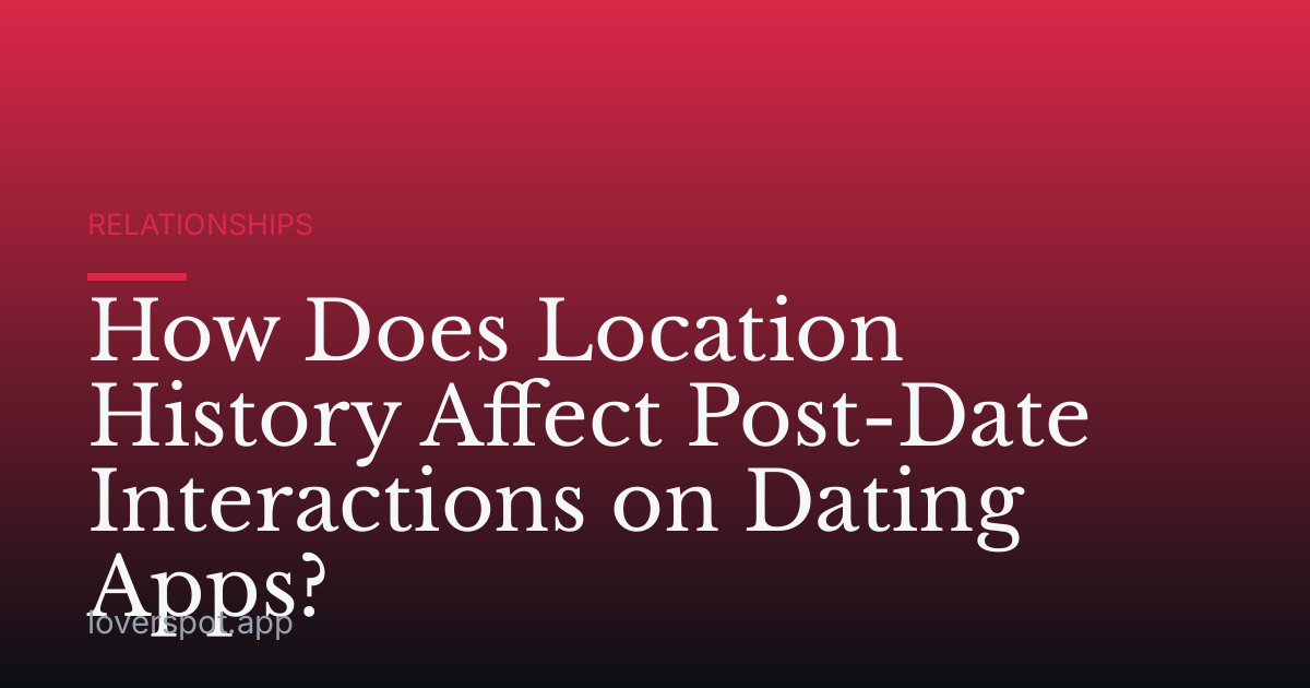How Does Location History Affect Post-Date Interactions on Dating Apps?