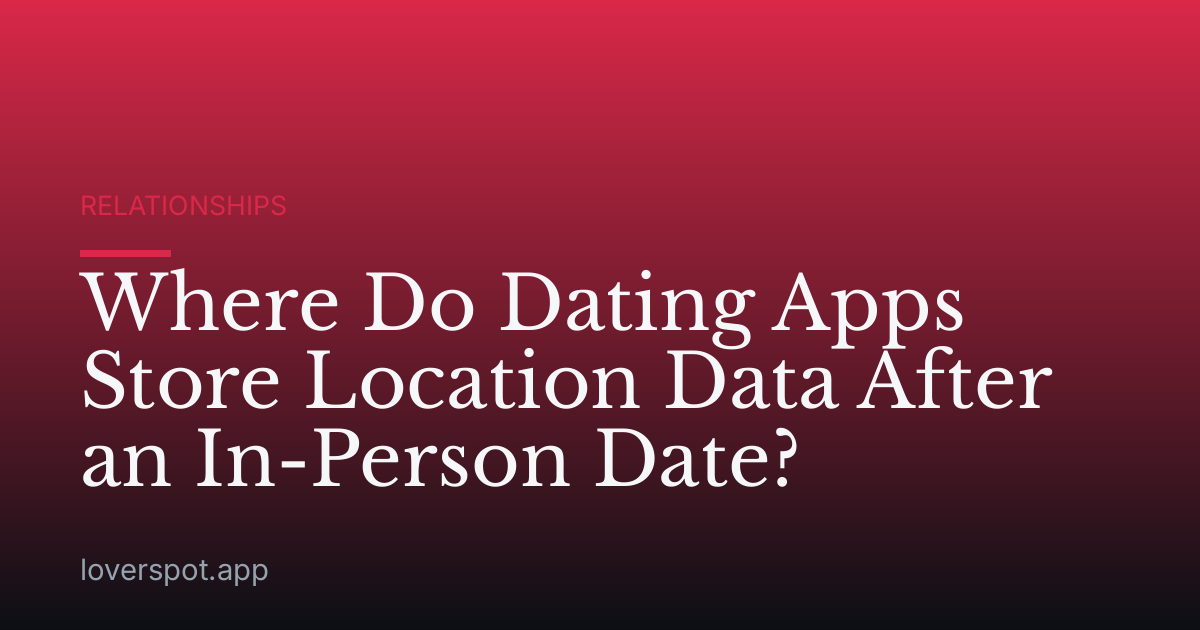 Where Do Dating Apps Store Location Data After an In-Person Date?
