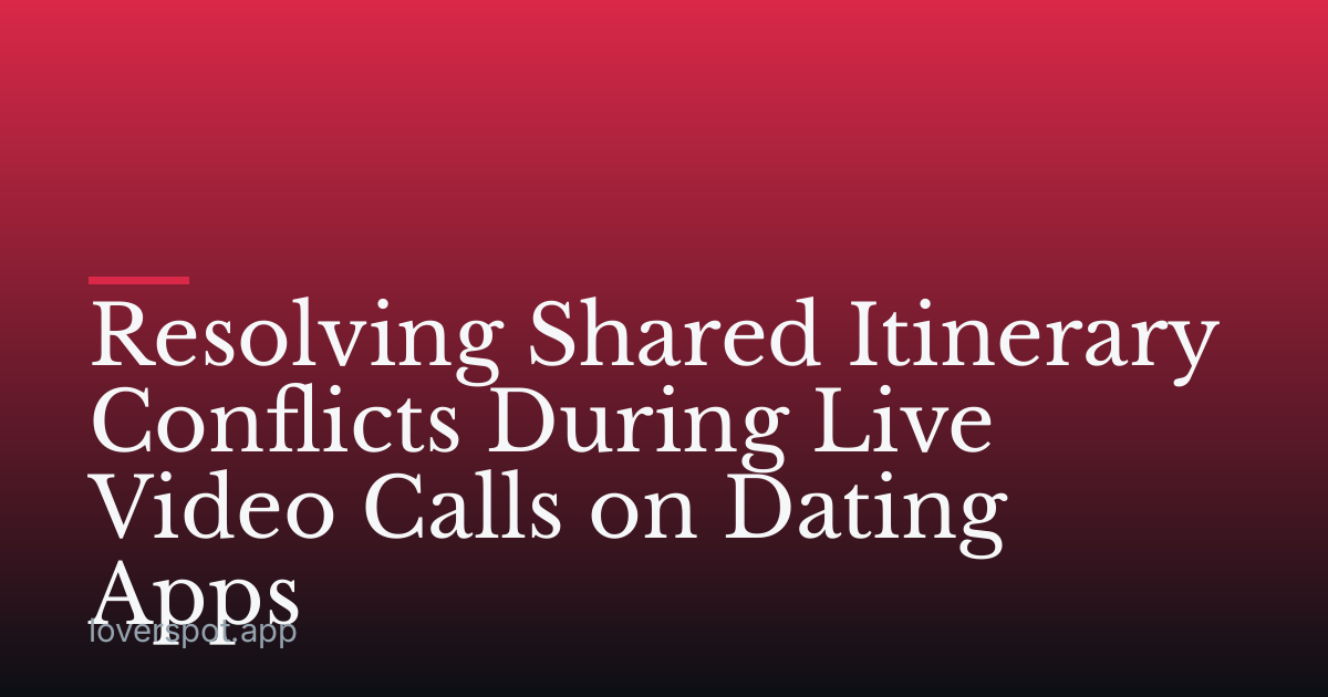 Resolving Shared Itinerary Conflicts During Live Video Calls on Dating Apps