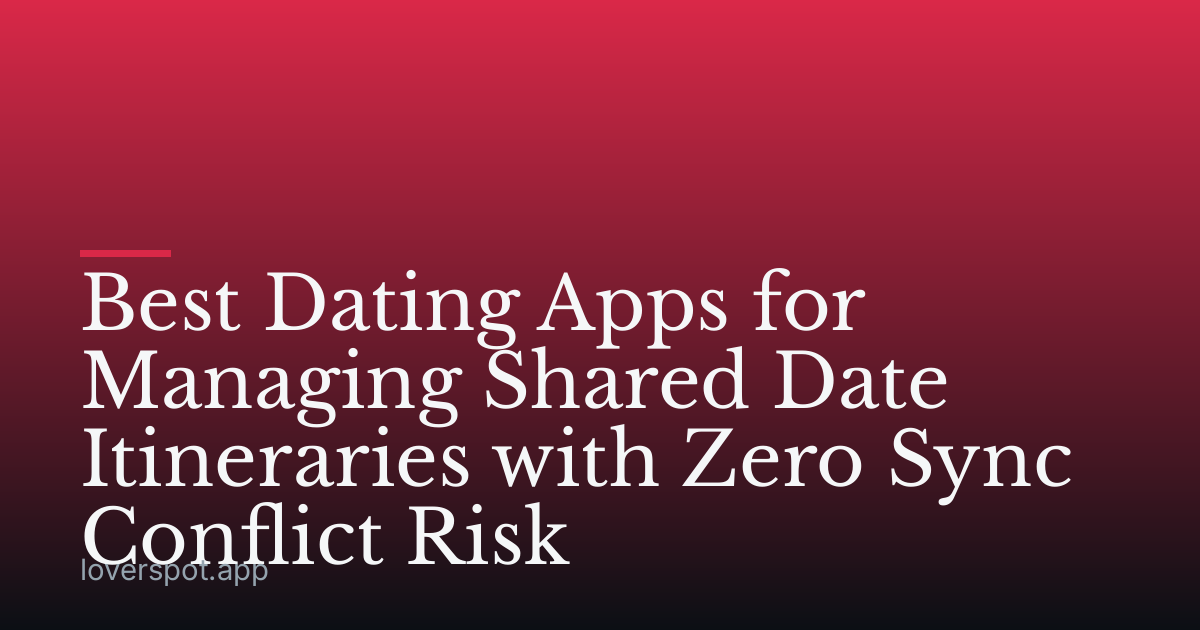 Best Dating Apps for Managing Shared Date Itineraries with Zero Sync Conflict Risk