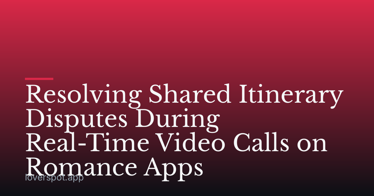 Resolving Shared Itinerary Disputes During Real-Time Video Calls on Romance Apps