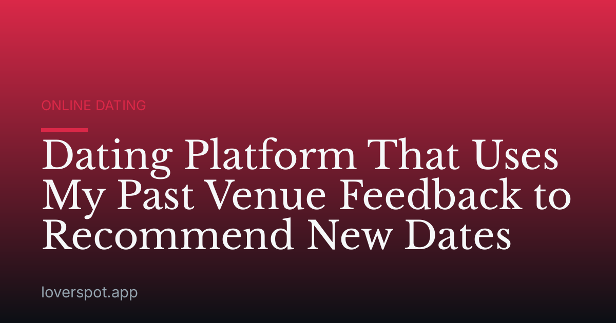 Dating Platform That Uses My Past Venue Feedback to Recommend New Dates