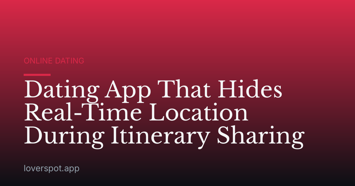 Dating App That Hides Real-Time Location During Itinerary Sharing