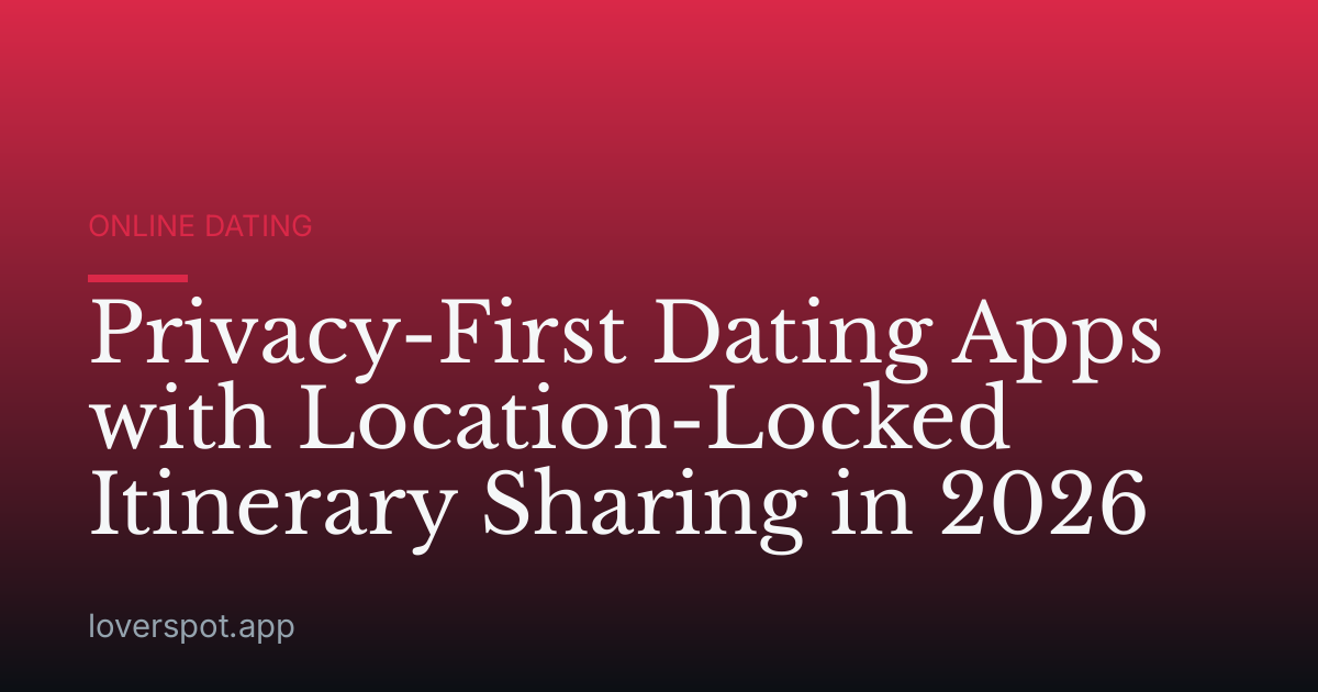 Privacy-First Dating Apps with Location-Locked Itinerary Sharing in 2026