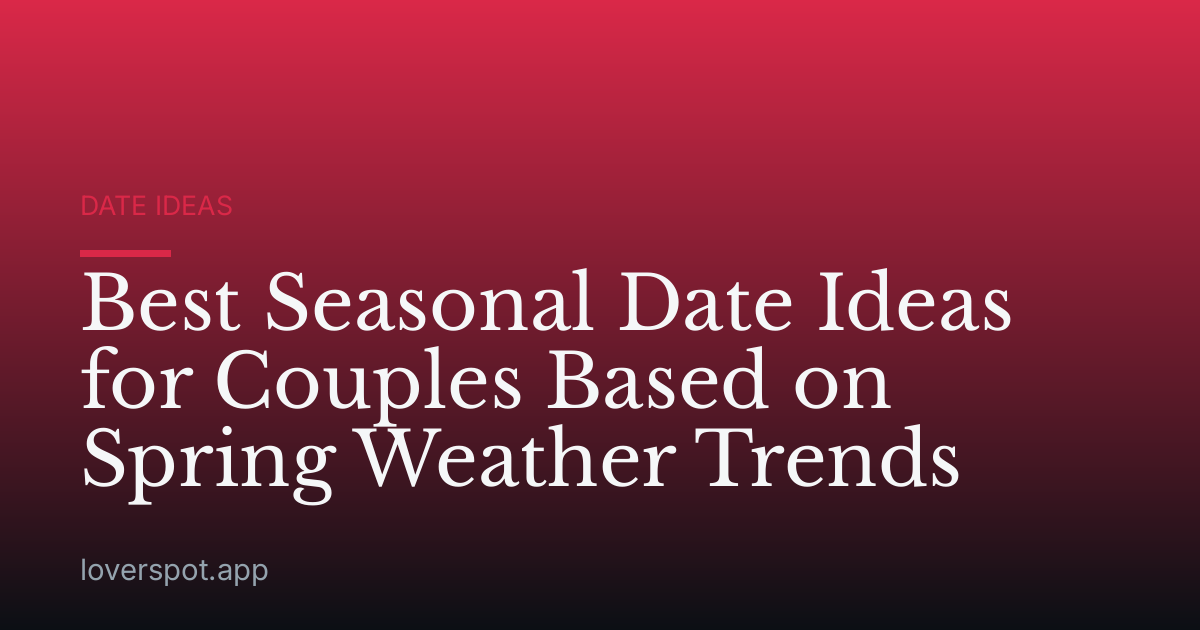 Best Seasonal Date Ideas for Couples Based on Spring Weather Trends
