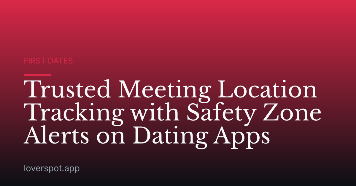Trusted Meeting Location Tracking with Safety Zone Alerts on Dating Apps